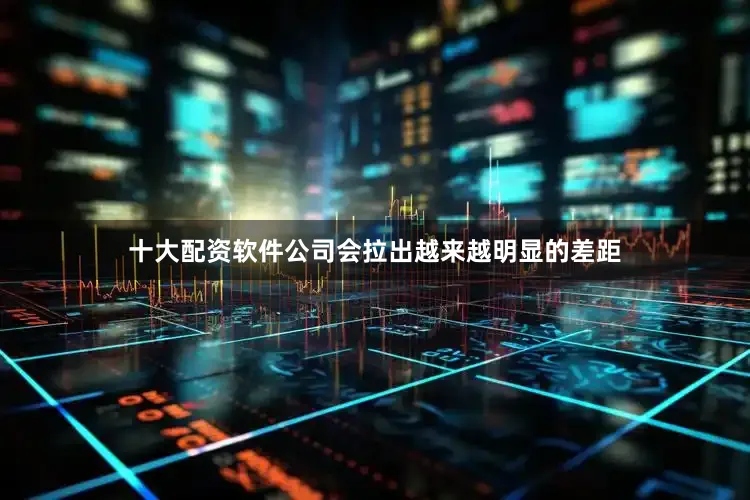 十大配资软件公司会拉出越来越明显的差距