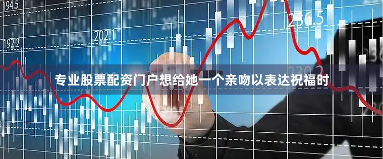 专业股票配资门户想给她一个亲吻以表达祝福时