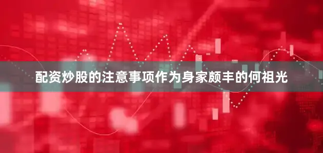 配资炒股的注意事项作为身家颇丰的何祖光