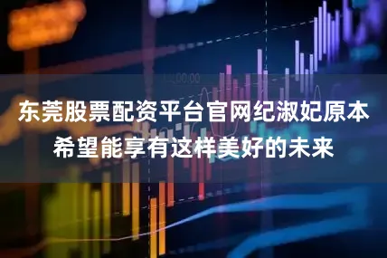 东莞股票配资平台官网纪淑妃原本希望能享有这样美好的未来