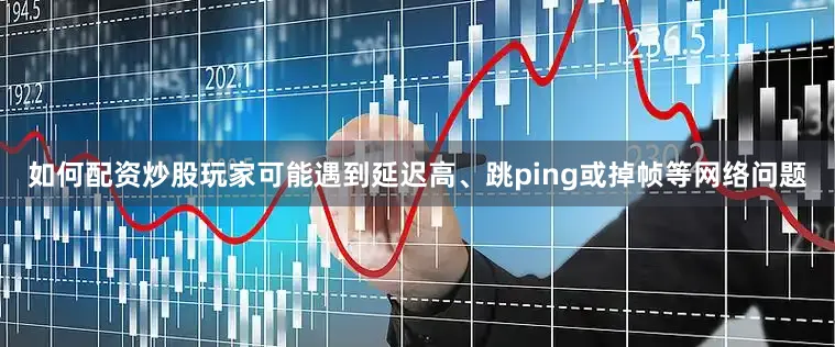 如何配资炒股玩家可能遇到延迟高、跳ping或掉帧等网络问题