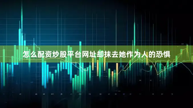 怎么配资炒股平台网址却抹去她作为人的恐惧