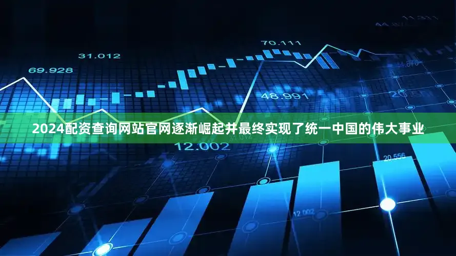 2024配资查询网站官网逐渐崛起并最终实现了统一中国的伟大事业