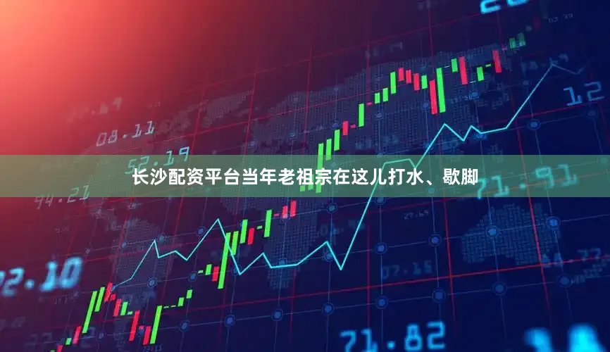 长沙配资平台当年老祖宗在这儿打水、歇脚