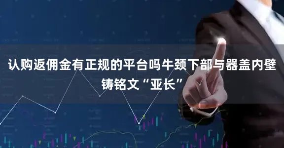 认购返佣金有正规的平台吗牛颈下部与器盖内壁铸铭文“亚长”
