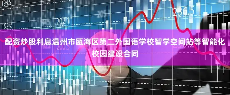 配资炒股利息温州市瓯海区第二外国语学校智学空间站等智能化校园建设合同