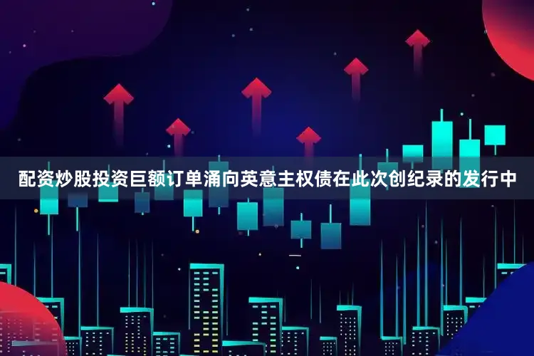 配资炒股投资巨额订单涌向英意主权债在此次创纪录的发行中