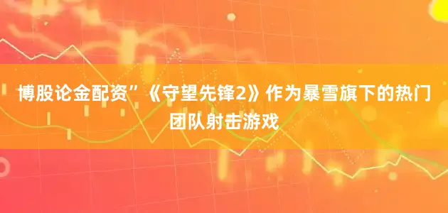 博股论金配资”《守望先锋2》作为暴雪旗下的热门团队射击游戏