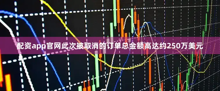 配资app官网此次被取消的订单总金额高达约250万美元