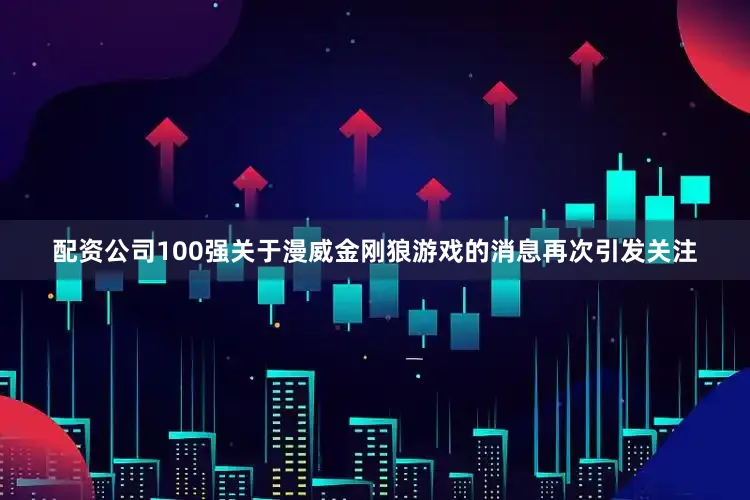 配资公司100强关于漫威金刚狼游戏的消息再次引发关注