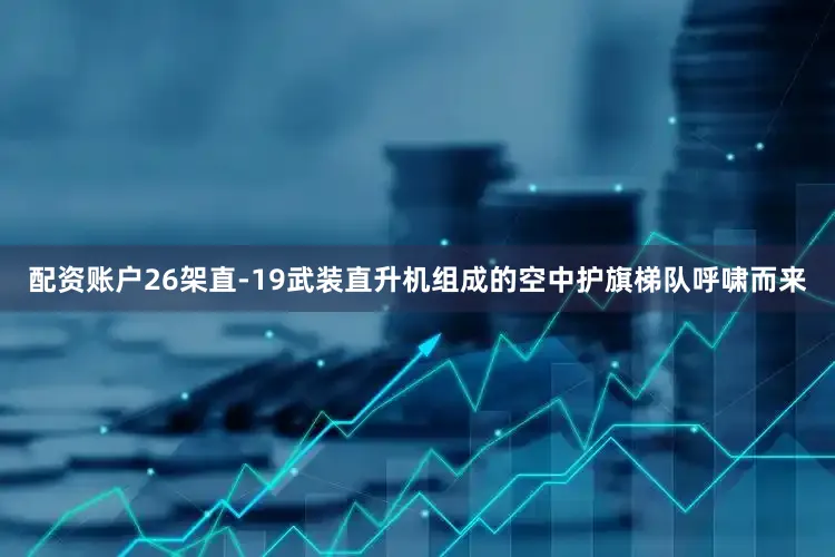 配资账户26架直-19武装直升机组成的空中护旗梯队呼啸而来
