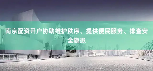 南京配资开户协助维护秩序、提供便民服务、排查安全隐患