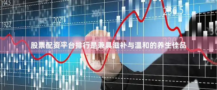 股票配资平台排行是兼具滋补与温和的养生佳品