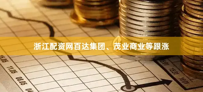 浙江配资网百达集团、茂业商业等跟涨