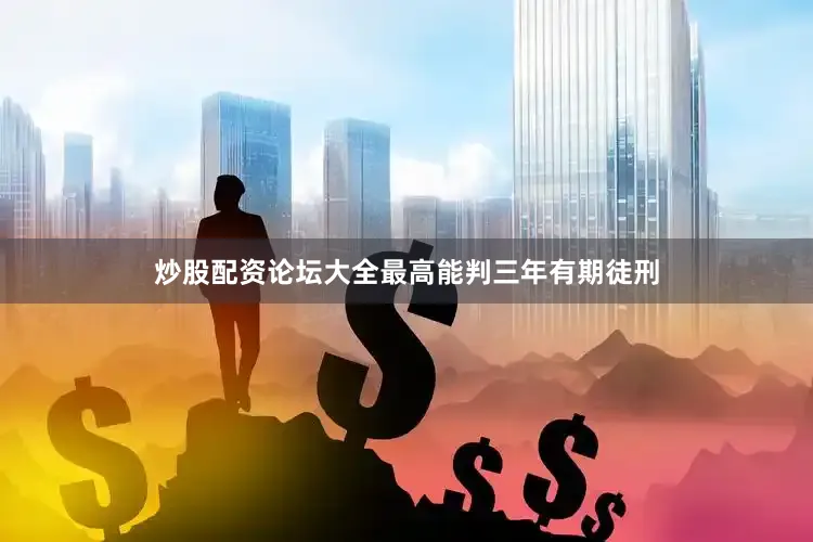 炒股配资论坛大全最高能判三年有期徒刑