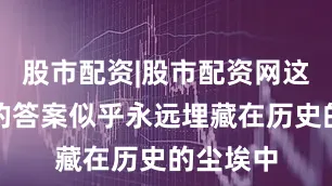 股市配资|股市配资网这些问题的答案似乎永远埋藏在历史的尘埃中