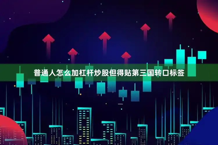 普通人怎么加杠杆炒股但得贴第三国转口标签