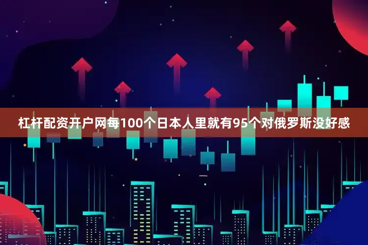 杠杆配资开户网每100个日本人里就有95个对俄罗斯没好感