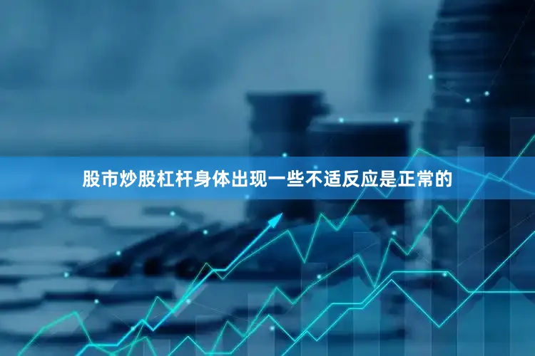 股市炒股杠杆身体出现一些不适反应是正常的