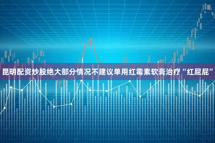 昆明配资炒股绝大部分情况不建议单用红霉素软膏治疗“红屁屁”