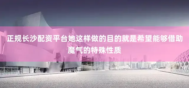 正规长沙配资平台她这样做的目的就是希望能够借助魔气的特殊性质