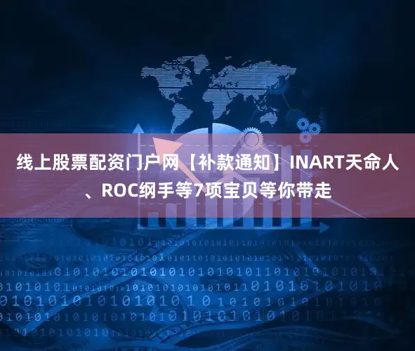 线上股票配资门户网【补款通知】INART天命人、ROC纲手等7项宝贝等你带走