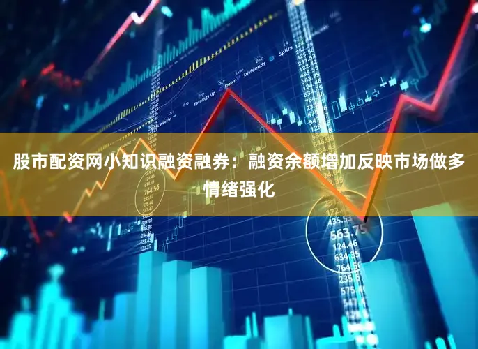 股市配资网小知识融资融券：融资余额增加反映市场做多情绪强化