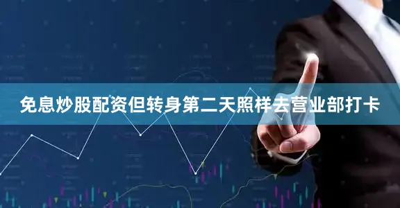 免息炒股配资但转身第二天照样去营业部打卡