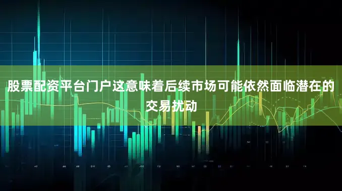 股票配资平台门户这意味着后续市场可能依然面临潜在的交易扰动