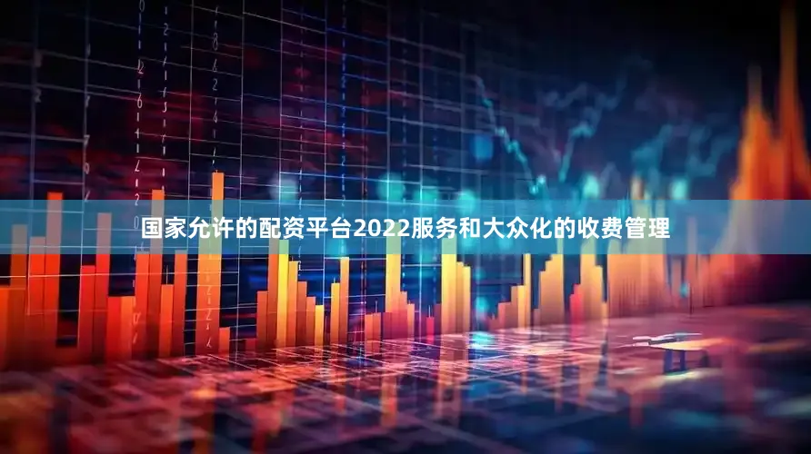 国家允许的配资平台2022服务和大众化的收费管理