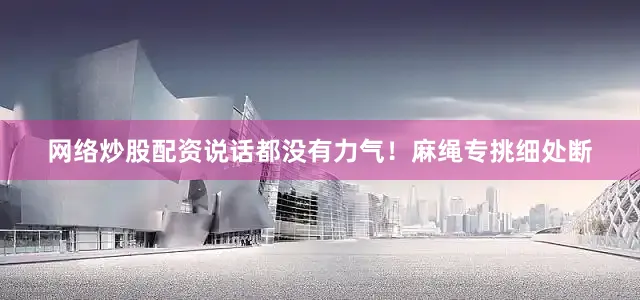 网络炒股配资说话都没有力气！麻绳专挑细处断