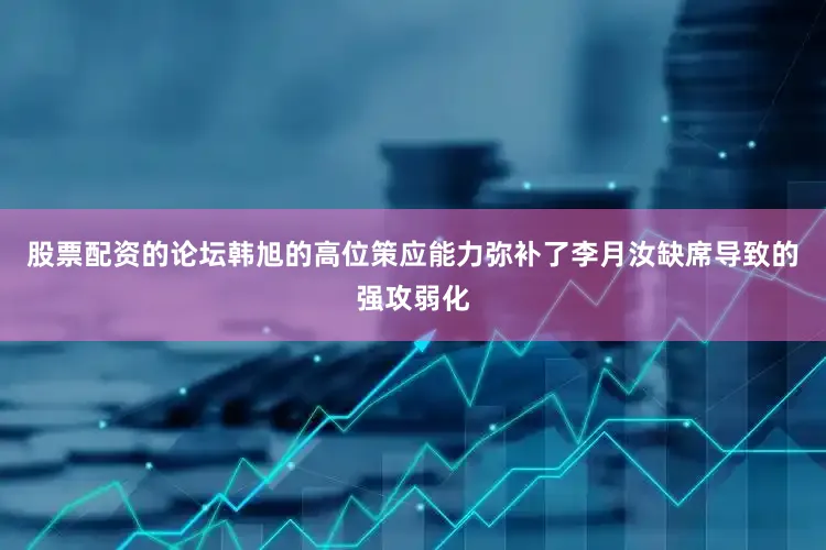 股票配资的论坛韩旭的高位策应能力弥补了李月汝缺席导致的强攻弱化