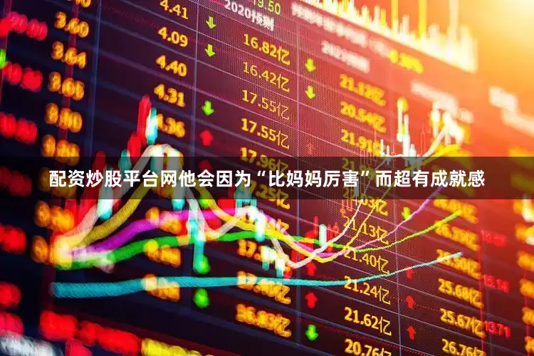 配资炒股平台网他会因为“比妈妈厉害”而超有成就感