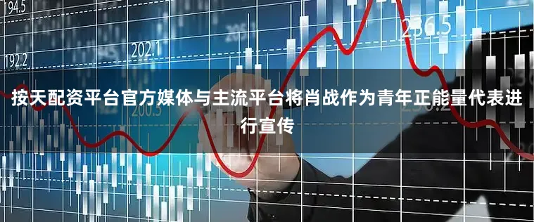 按天配资平台官方媒体与主流平台将肖战作为青年正能量代表进行宣传