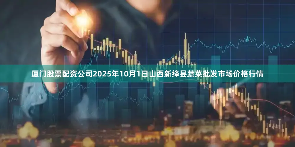 厦门股票配资公司2025年10月1日山西新绛县蔬菜批发市场价格行情