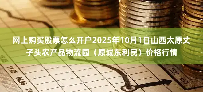 网上购买股票怎么开户2025年10月1日山西太原丈子头农产品物流园（原城东利民）价格行情
