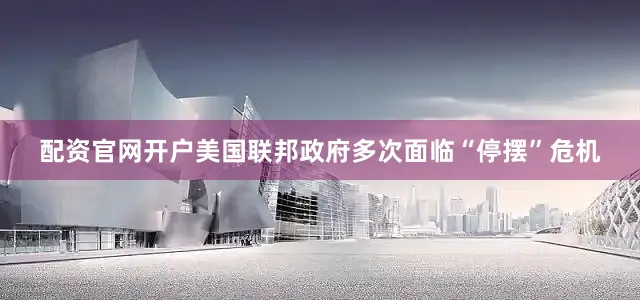 配资官网开户美国联邦政府多次面临“停摆”危机
