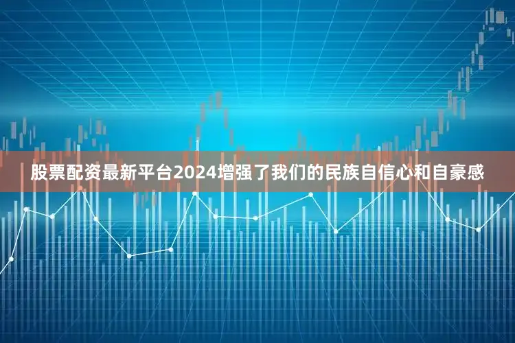 股票配资最新平台2024增强了我们的民族自信心和自豪感