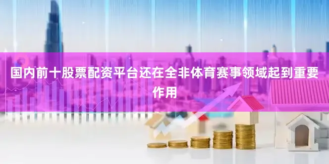 国内前十股票配资平台还在全非体育赛事领域起到重要作用