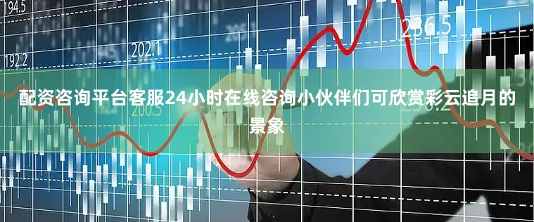 配资咨询平台客服24小时在线咨询小伙伴们可欣赏彩云追月的景象