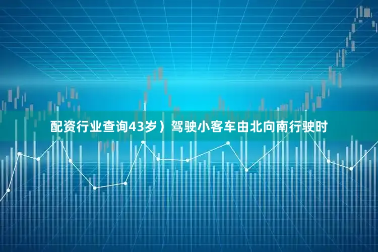 配资行业查询43岁）驾驶小客车由北向南行驶时