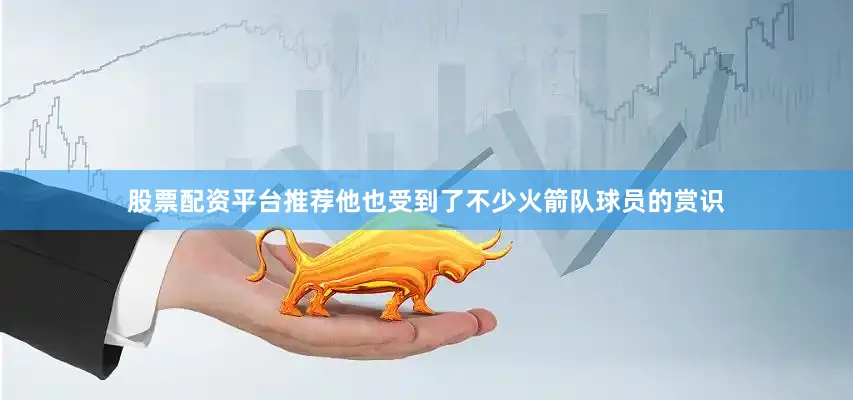 股票配资平台推荐他也受到了不少火箭队球员的赏识