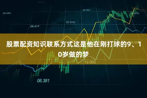 股票配资知识联系方式这是他在刚打球的9、10岁做的梦