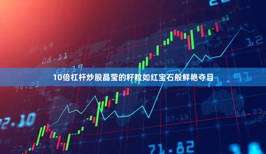 10倍杠杆炒股晶莹的籽粒如红宝石般鲜艳夺目